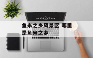 鱼米之乡风景区 哪里是鱼米之乡