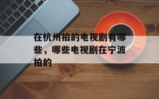 在杭州拍的电视剧有哪些，哪些电视剧在宁波拍的