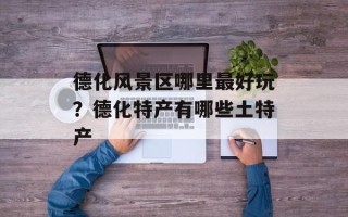 德化风景区哪里最好玩？德化特产有哪些土特产