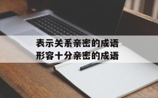 表示关系亲密的成语 形容十分亲密的成语
