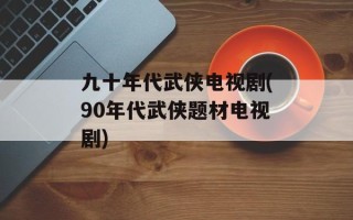九十年代武侠电视剧(90年代武侠题材电视剧)