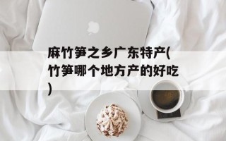 麻竹笋之乡广东特产(竹笋哪个地方产的好吃)