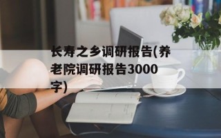 长寿之乡调研报告(养老院调研报告3000字)