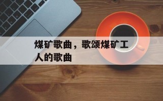 煤矿歌曲，歌颂煤矿工人的歌曲