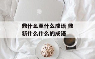 鼎什么革什么成语 鼎新什么什么的成语