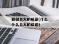 骄傲自大的成语(什么什么自大的成语)
