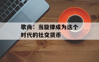 歌尚：当旋律成为这个时代的社交货币