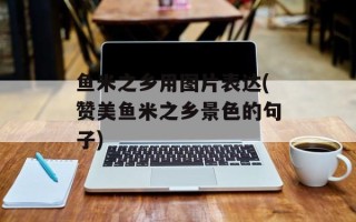 鱼米之乡用图片表达(赞美鱼米之乡景色的句子)