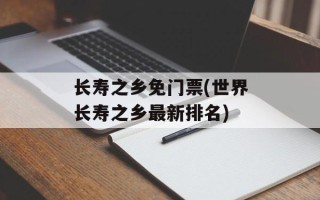 长寿之乡免门票(世界长寿之乡最新排名)