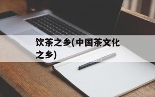 饮茶之乡(中国茶文化之乡)
