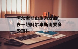 阿尔卑斯山旅游攻略(去一趟阿尔卑斯山要多少钱)