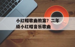 小红帽歌曲教案？二年级小红帽音乐歌曲
