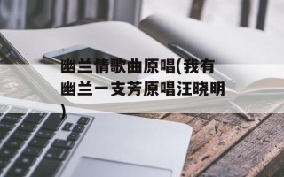 幽兰情歌曲原唱(我有幽兰一支芳原唱汪晓明)