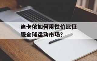 迪卡侬如何用性价比征服全球运动市场？