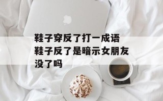 鞋子穿反了打一成语 鞋子反了是暗示女朋友没了吗
