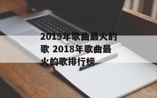 2019年歌曲最火的歌 2018年歌曲最火的歌排行榜