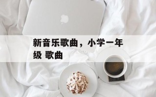 新音乐歌曲，小学一年级 歌曲