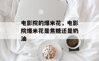 电影院的爆米花，电影院爆米花是焦糖还是奶油