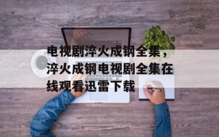 电视剧淬火成钢全集，淬火成钢电视剧全集在线观看迅雷下载