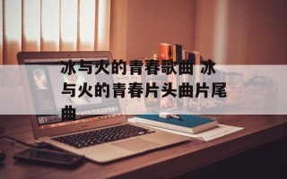冰与火的青春歌曲 冰与火的青春片头曲片尾曲