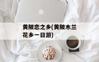 黄陂恋之乡(黄陂木兰花乡一日游)