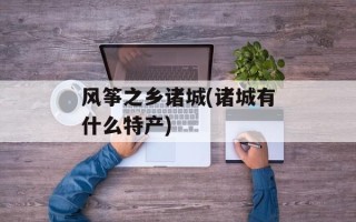 风筝之乡诸城(诸城有什么特产)