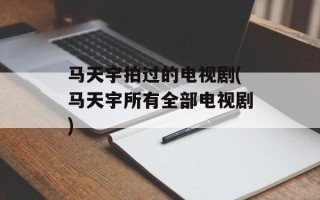 马天宇拍过的电视剧(马天宇所有全部电视剧)
