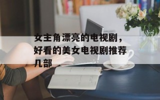 女主角漂亮的电视剧，好看的美女电视剧推荐几部