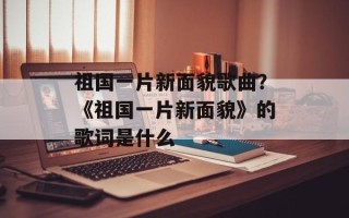 祖国一片新面貌歌曲？《祖国一片新面貌》的歌词是什么