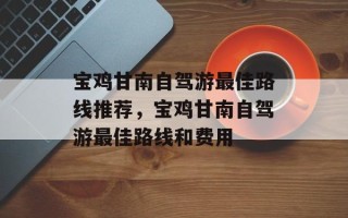 宝鸡甘南自驾游最佳路线推荐，宝鸡甘南自驾游最佳路线和费用