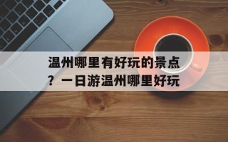 温州哪里有好玩的景点？一日游温州哪里好玩