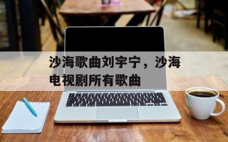 沙海歌曲刘宇宁，沙海电视剧所有歌曲