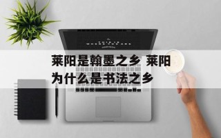 莱阳是翰墨之乡 莱阳为什么是书法之乡