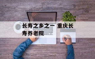 长寿之乡之一 重庆长寿养老院