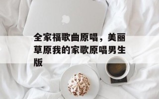 全家福歌曲原唱，美丽草原我的家歌原唱男生版