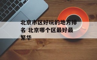 北京市区好玩的地方排名 北京哪个区最好最繁华