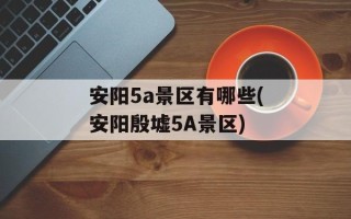 安阳5a景区有哪些(安阳殷墟5A景区)