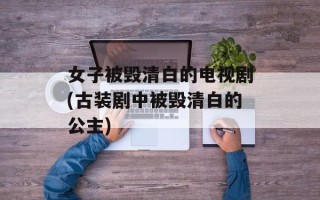 女子被毁清白的电视剧(古装剧中被毁清白的公主)