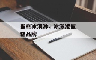 蛋糕冰淇淋，冰激凌蛋糕品牌