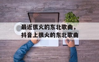 最近很火的东北歌曲，抖音上很火的东北歌曲