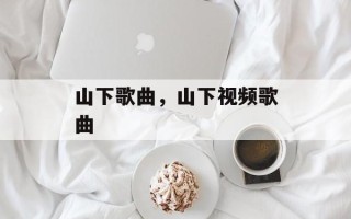 山下歌曲，山下视频歌曲