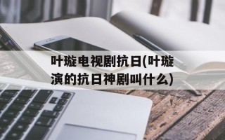 叶璇电视剧抗日(叶璇演的抗日神剧叫什么)