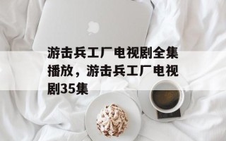 游击兵工厂电视剧全集播放，游击兵工厂电视剧35集
