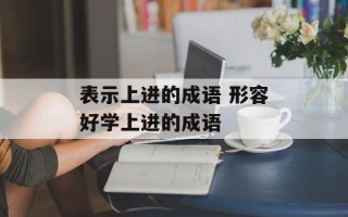 表示上进的成语 形容好学上进的成语
