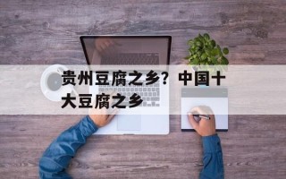 贵州豆腐之乡？中国十大豆腐之乡