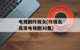 电视剧玲珑女(玲珑女高清电视剧30集)
