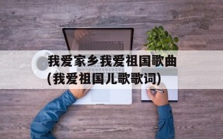 我爱家乡我爱祖国歌曲(我爱祖国儿歌歌词)
