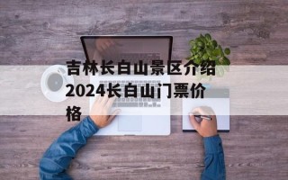 吉林长白山景区介绍 2024长白山门票价格