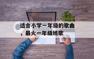 适合小学一年级的歌曲，最火一年级班歌