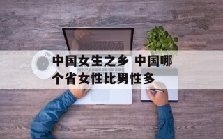 中国女生之乡 中国哪个省女性比男性多